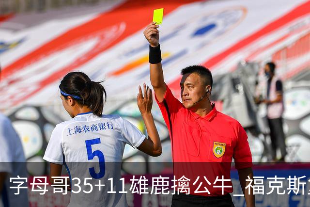字母哥35+11雄鹿擒公牛 福克斯复出国王胜骑士